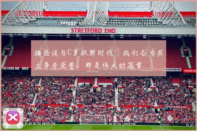 梅西谈与C罗双骄时代：我们各为其主争夺荣誉，那是伟大的篇章