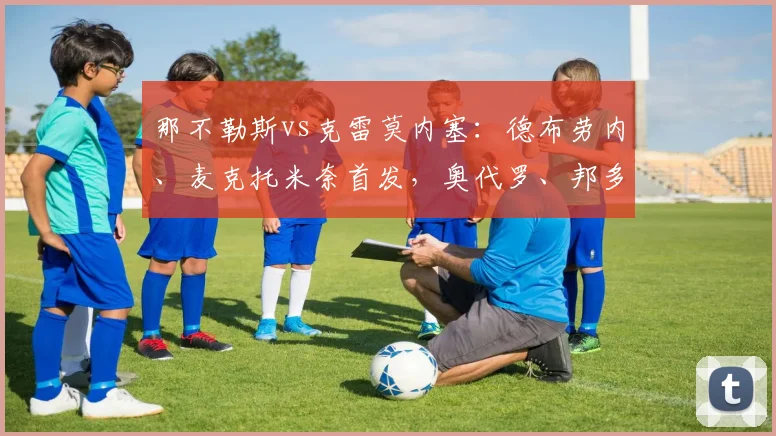 那不勒斯vs克雷莫内塞：德布劳内、麦克托米奈首发，奥代罗、邦多出战_1