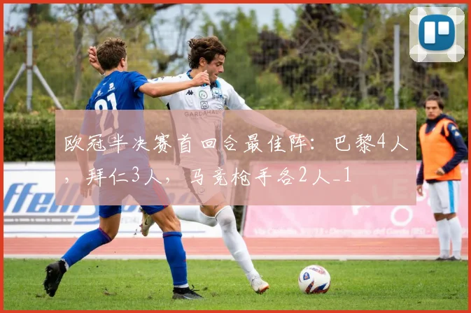 欧冠半决赛首回合最佳阵：巴黎4人，拜仁3人，马竞枪手各2人_1