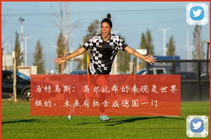 马特乌斯：乌尔比希的表现是世界级的，未来有机会成德国一门