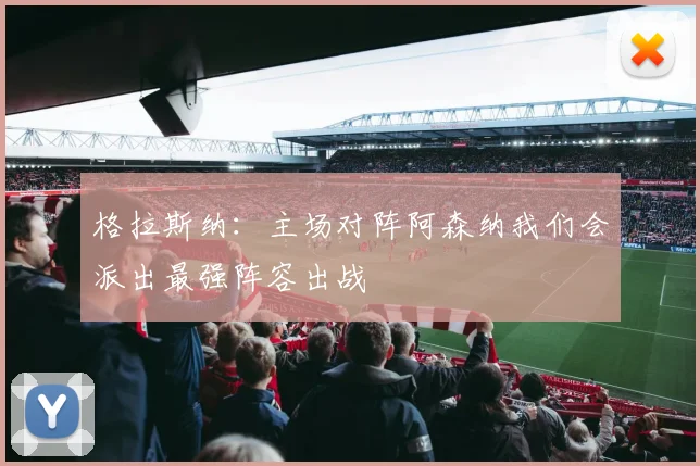 格拉斯纳：主场对阵阿森纳我们会派出最强阵容出战