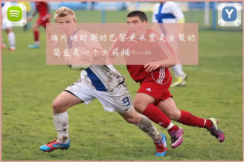 梅内姆时期的巴黎更衣室是分裂的 简直是一个火药桶