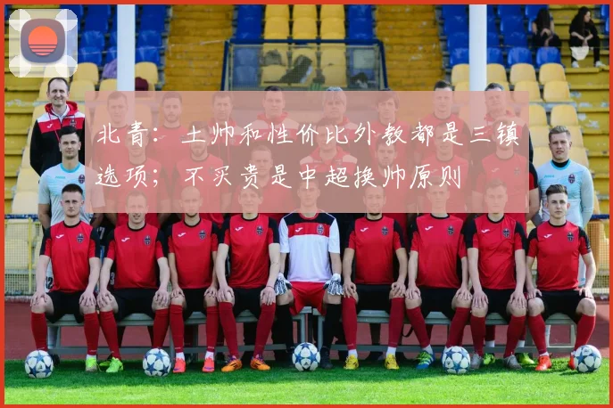 北青：土帅和性价比外教都是三镇选项；不买贵是中超换帅原则
