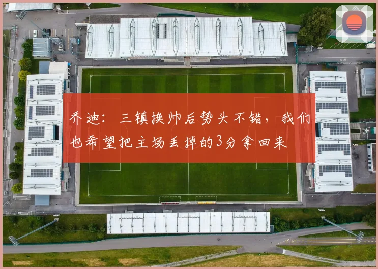 乔迪：三镇换帅后势头不错，我们也希望把主场丢掉的3分拿回来