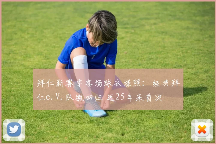 拜仁新赛季客场球衣谍照：经典拜仁e.V.队徽回归 近25年来首次